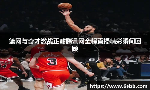 篮网与奇才激战正酣腾讯网全程直播精彩瞬间回顾