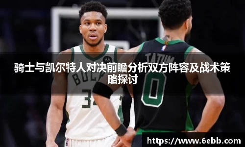 骑士与凯尔特人对决前瞻分析双方阵容及战术策略探讨